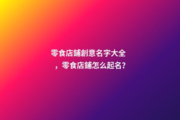 零食店鋪創意名字大全，零食店鋪怎么起名？